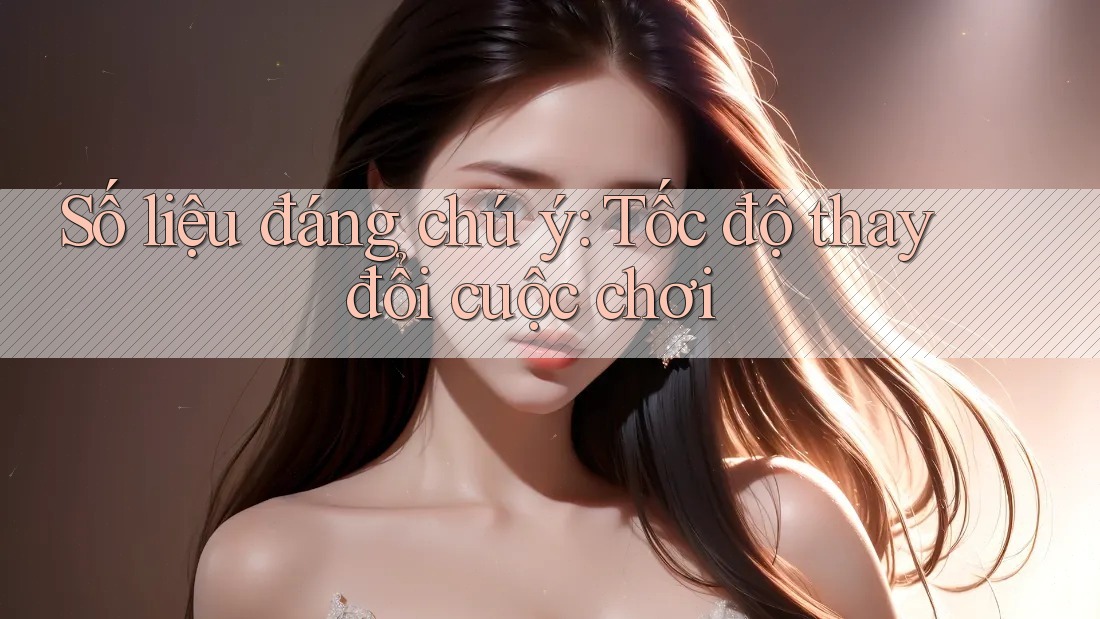 Số liệu đáng chú ý: Tốc độ thay đổi cuộc chơi Số liệu đáng chú ý: Tốc độ thay đổi cuộc chơi