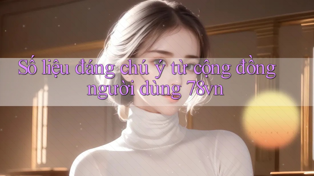 Số liệu đáng chú ý từ cộng đồng người dùng 78vn Số liệu đáng chú ý từ cộng đồng người dùng 78vn