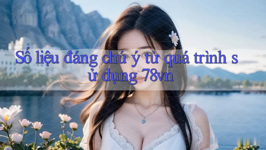 Số liệu đáng chú ý từ quá trình sử dụng 78vn Số liệu đáng chú ý từ quá trình sử dụng 78vn