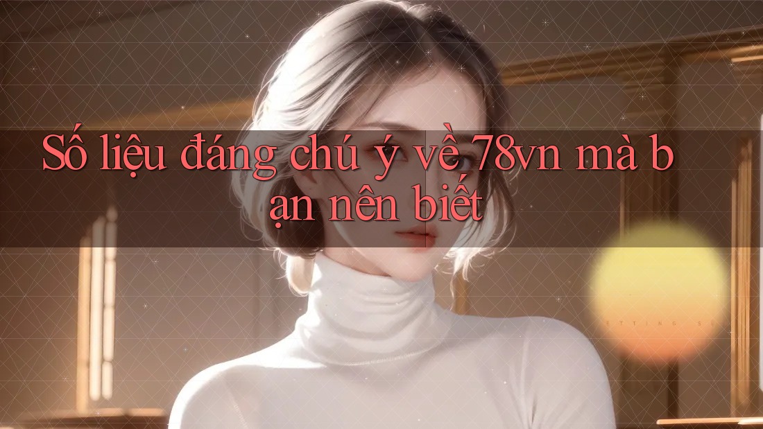 Số liệu đáng chú ý về 78vn mà bạn nên biết Số liệu đáng chú ý về 78vn mà bạn nên biết