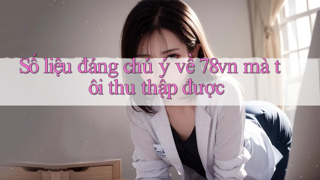 Số liệu đáng chú ý về 78vn mà tôi thu thập được Số liệu đáng chú ý về 78vn mà tôi thu thập được
