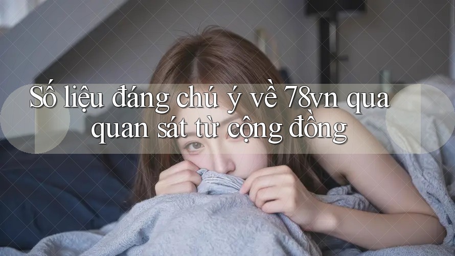 Số liệu đáng chú ý về 78vn qua quan sát từ cộng đồng Số liệu đáng chú ý về 78vn qua quan sát từ cộng đồng