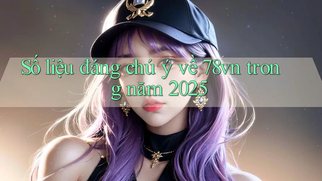 Số liệu đáng chú ý về 78vn trong năm 2025 Số liệu đáng chú ý về 78vn trong năm 2025