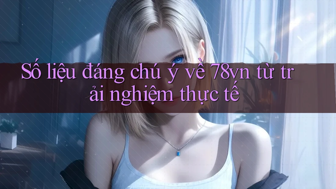 Số liệu đáng chú ý về 78vn từ trải nghiệm thực tế Số liệu đáng chú ý về 78vn từ trải nghiệm thực tế