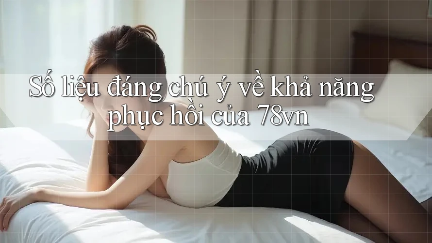 Số liệu đáng chú ý về khả năng phục hồi của 78vn