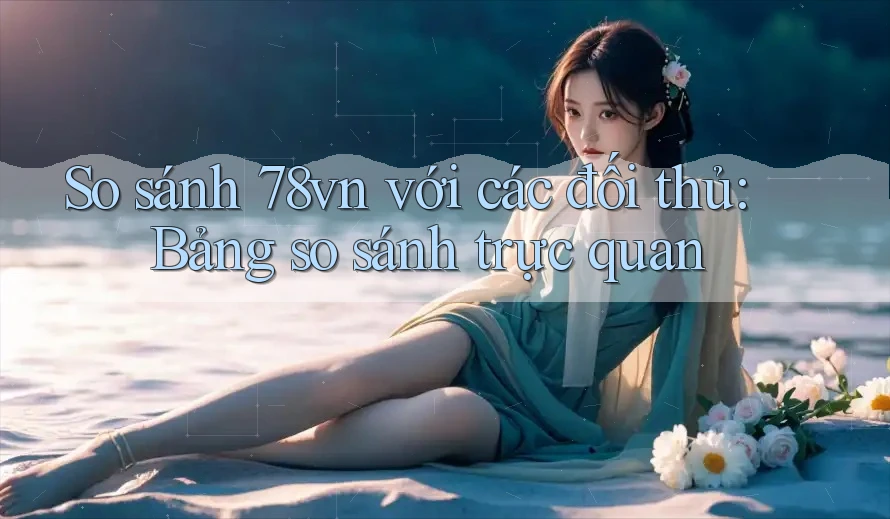 So sánh 78vn với các đối thủ: Bảng so sánh trực quan So sánh 78vn với các đối thủ: Bảng so sánh trực quan