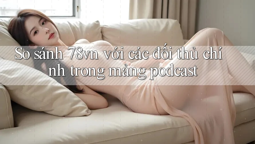 So sánh 78vn với các đối thủ chính trong mảng podcast So sánh 78vn với các đối thủ chính trong mảng podcast
