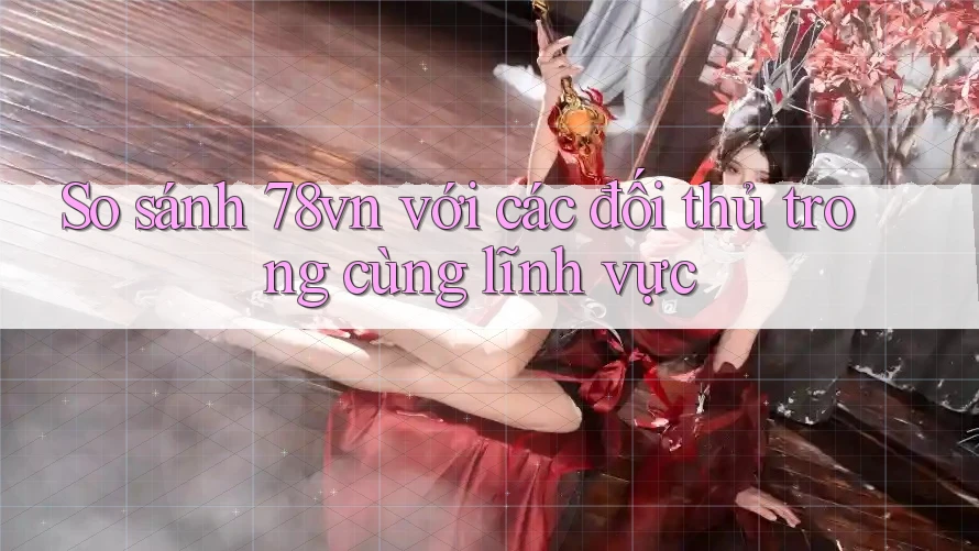 So sánh 78vn với các đối thủ trong cùng lĩnh vực So sánh 78vn với các đối thủ trong cùng lĩnh vực