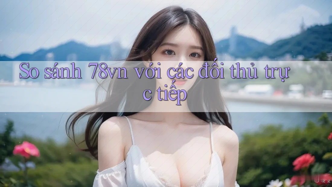 So sánh 78vn với các đối thủ trực tiếp So sánh 78vn với các đối thủ trực tiếp
