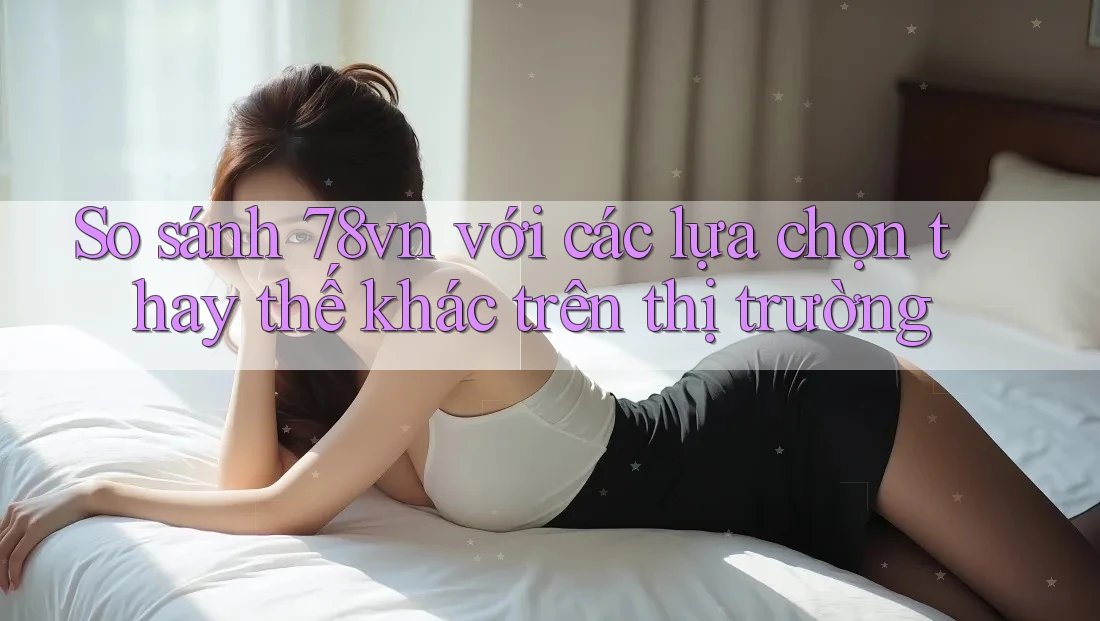 So sánh 78vn với các lựa chọn thay thế khác trên thị trường So sánh 78vn với các lựa chọn thay thế khác trên thị trường