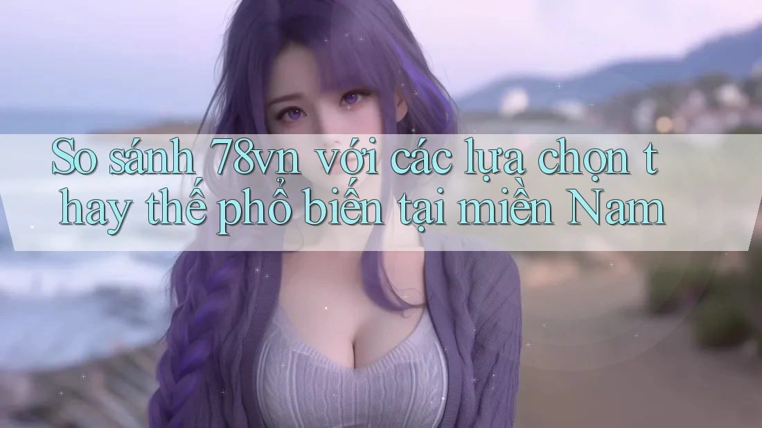 So sánh 78vn với các lựa chọn thay thế phổ biến tại miền Nam So sánh 78vn với các lựa chọn thay thế phổ biến tại miền Nam