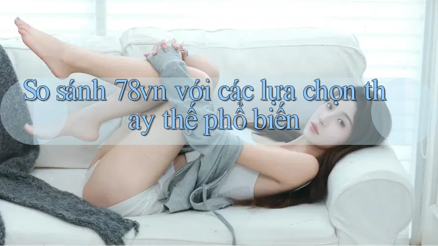 So sánh 78vn với các lựa chọn thay thế phổ biến So sánh 78vn với các lựa chọn thay thế phổ biến