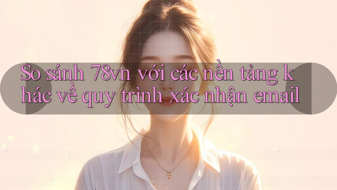 So sánh 78vn với các nền tảng khác về quy trình xác nhận email So sánh 78vn với các nền tảng khác về quy trình xác nhận email