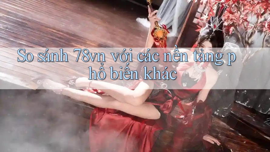 So sánh 78vn với các nền tảng phổ biến khác So sánh 78vn với các nền tảng phổ biến khác