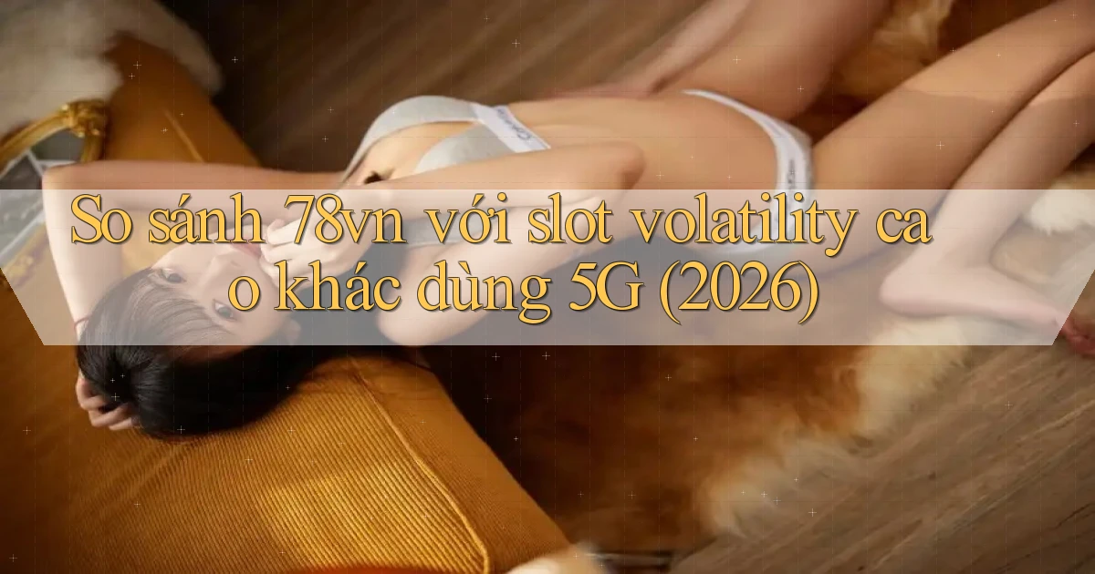 So sánh 78vn với slot volatility cao khác dùng 5G (2026)