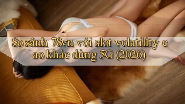 So sánh 78vn với slot volatility cao khác dùng 5G (2026)