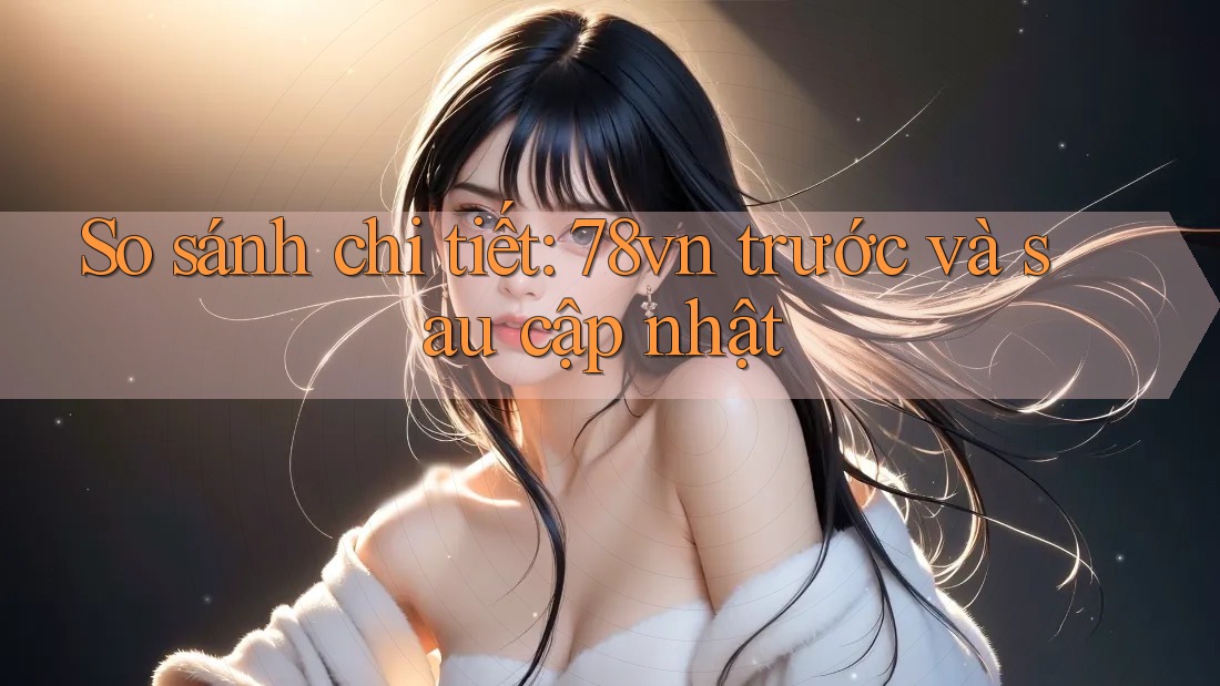 So sánh chi tiết: 78vn trước và sau cập nhật So sánh chi tiết: 78vn trước và sau cập nhật