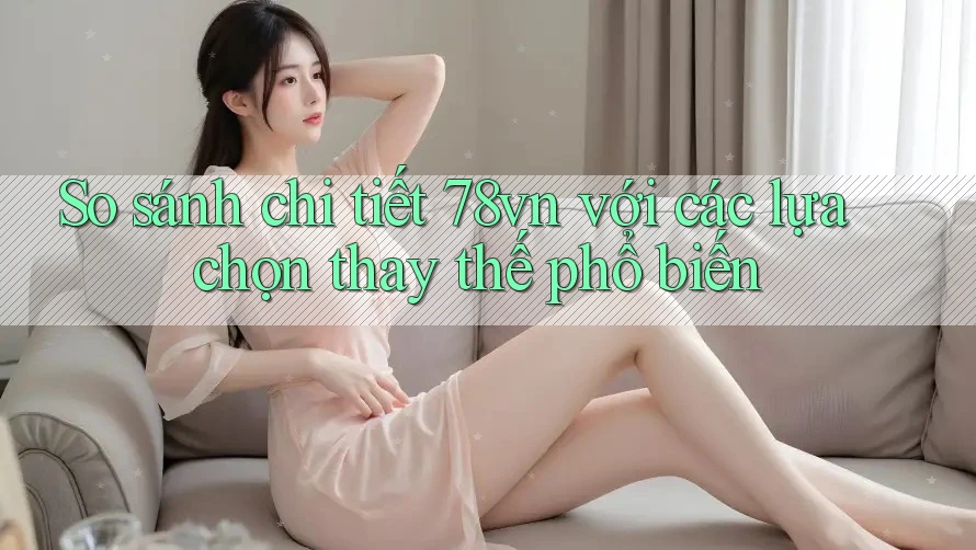 So sánh chi tiết 78vn với các lựa chọn thay thế phổ biến So sánh chi tiết 78vn với các lựa chọn thay thế phổ biến