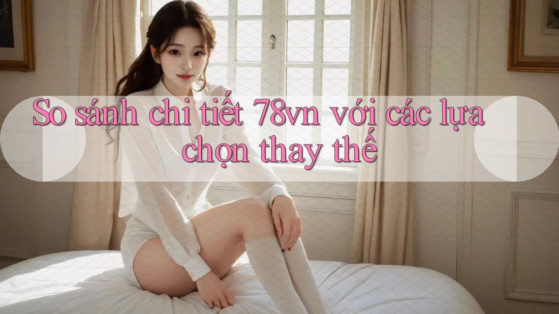 So sánh chi tiết 78vn với các lựa chọn thay thế