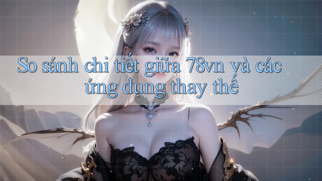 So sánh chi tiết giữa 78vn và các ứng dụng thay thế So sánh chi tiết giữa 78vn và các ứng dụng thay thế