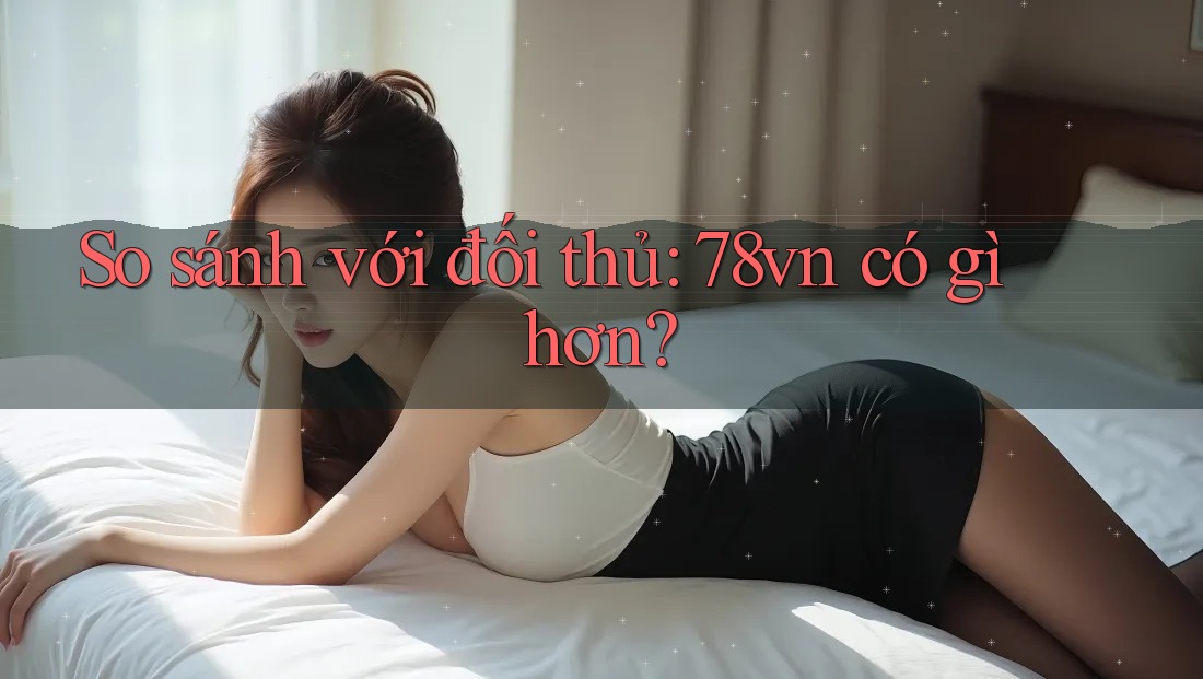 So sánh với đối thủ: 78vn có gì hơn? So sánh với đối thủ: 78vn có gì hơn?