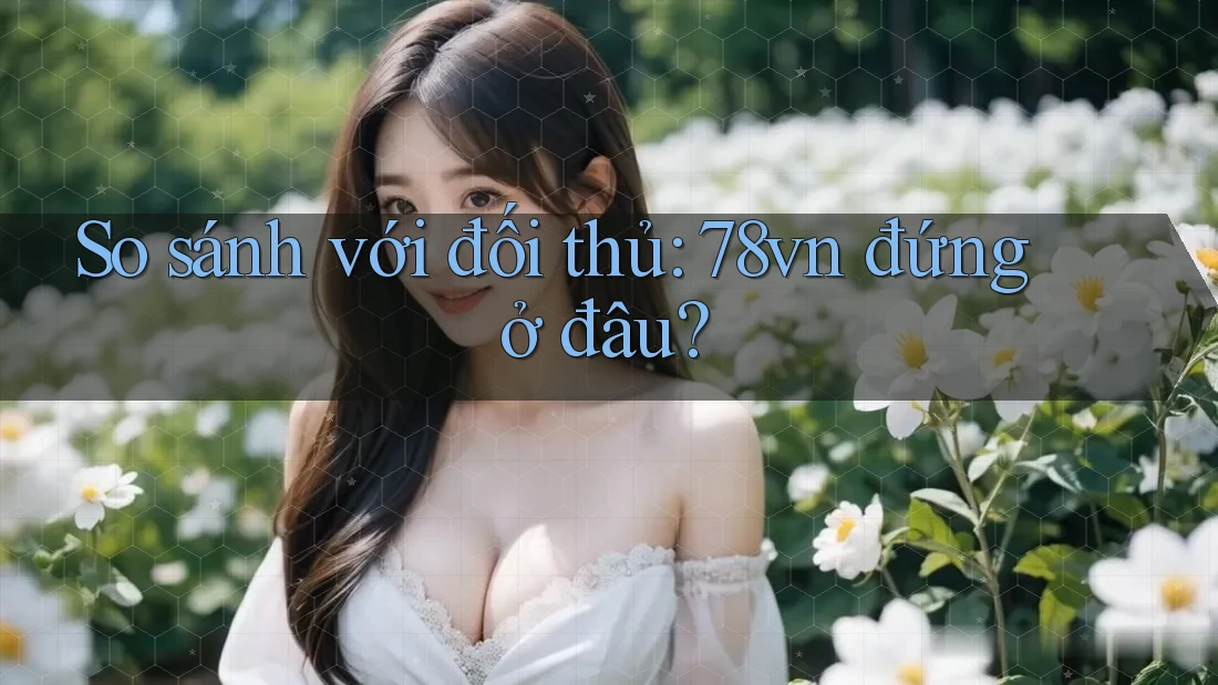 So sánh với đối thủ: 78vn đứng ở đâu? So sánh với đối thủ: 78vn đứng ở đâu?