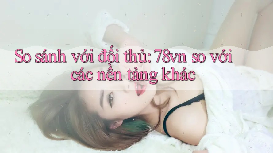 So sánh với đối thủ: 78vn so với các nền tảng khác So sánh với đối thủ: 78vn so với các nền tảng khác