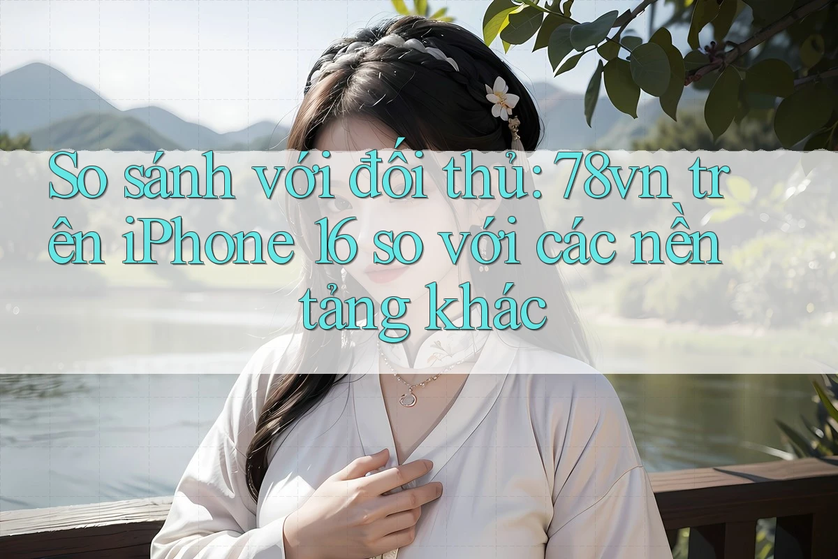So sánh với đối thủ: 78vn trên iPhone 16 so với các nền tảng khác So sánh với đối thủ: 78vn trên iPhone 16 so với các nền tảng khác
