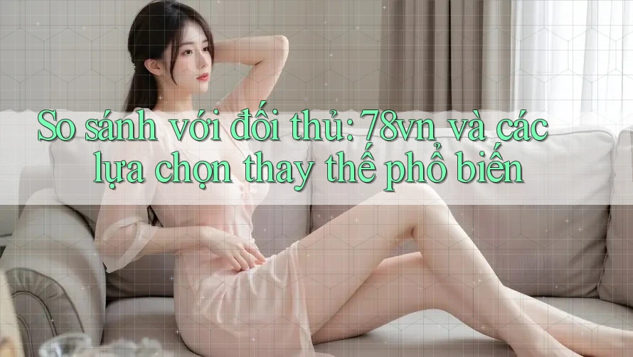 So sánh với đối thủ: 78vn và các lựa chọn thay thế phổ biến So sánh với đối thủ: 78vn và các lựa chọn thay thế phổ biến