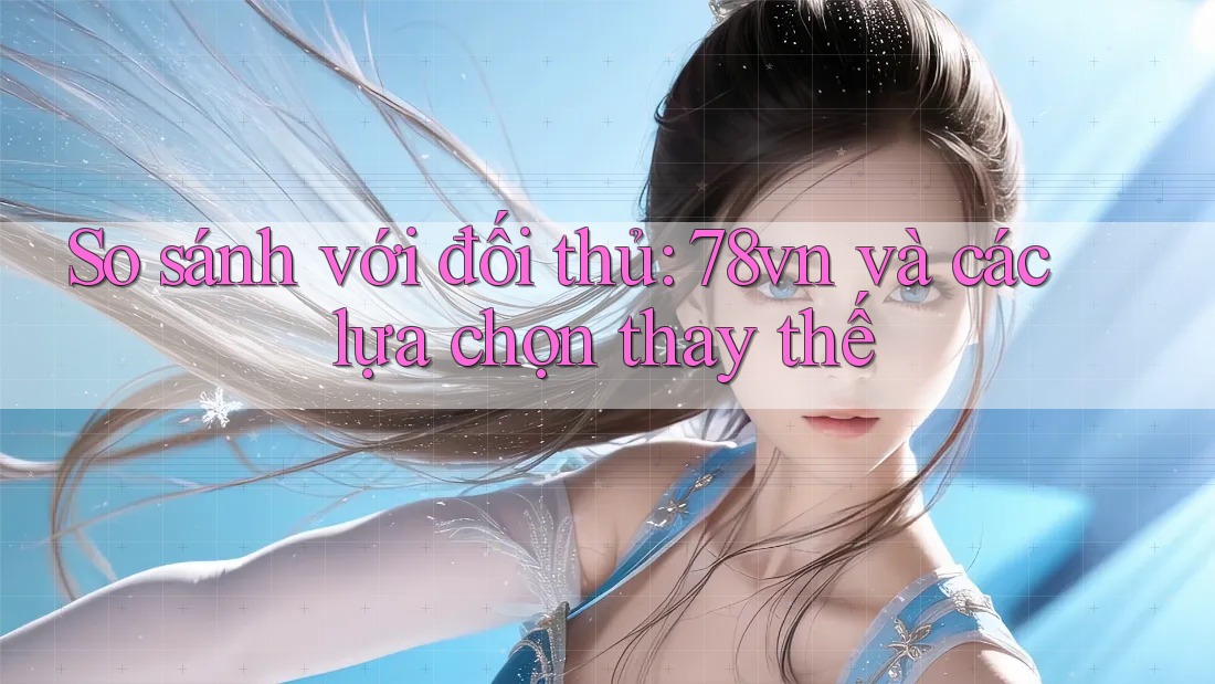 So sánh với đối thủ: 78vn và các lựa chọn thay thế