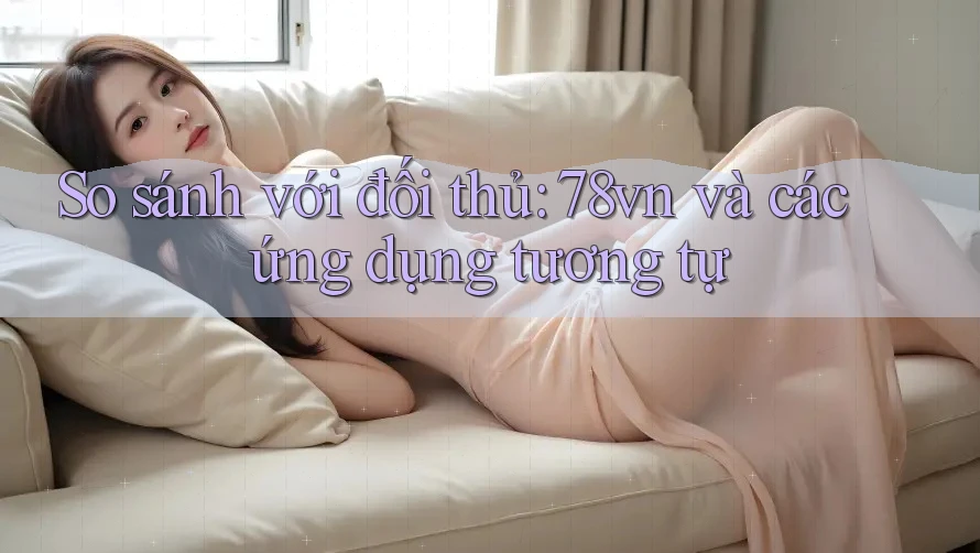 So sánh với đối thủ: 78vn và các ứng dụng tương tự So sánh với đối thủ: 78vn và các ứng dụng tương tự