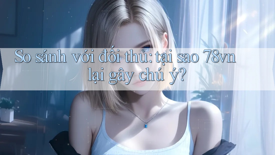 So sánh với đối thủ: tại sao 78vn lại gây chú ý? So sánh với đối thủ: tại sao 78vn lại gây chú ý?