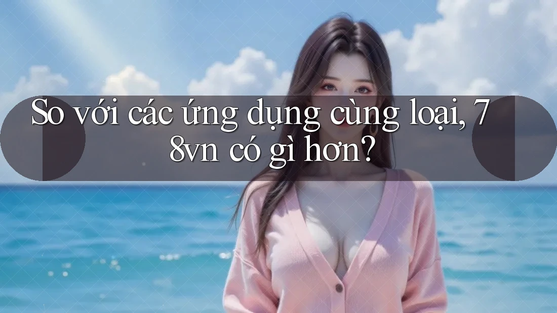 So với các ứng dụng cùng loại, 78vn có gì hơn? So với các ứng dụng cùng loại, 78vn có gì hơn?