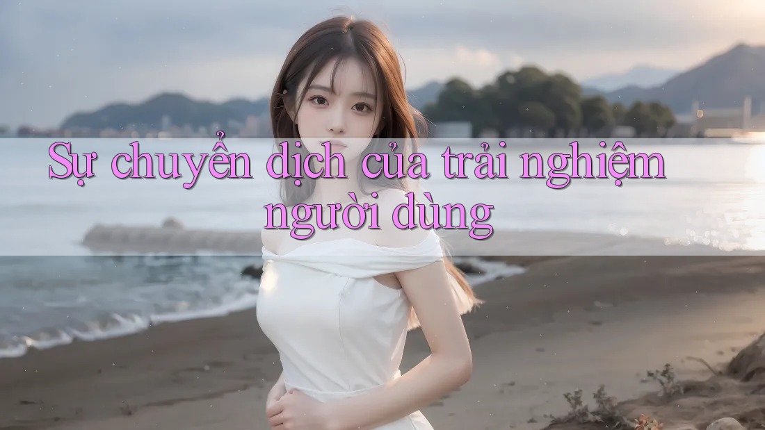 Sự chuyển dịch của trải nghiệm người dùng Sự chuyển dịch của trải nghiệm người dùng