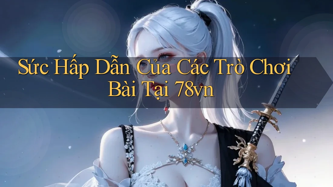 Sức Hấp Dẫn Của Các Trò Chơi Bài Tại 78vn Sức Hấp Dẫn Của Các Trò Chơi Bài Tại 78vn