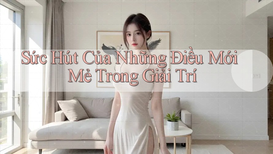 Sức Hút Của Những Điều Mới Mẻ Trong Giải Trí Sức Hút Của Những Điều Mới Mẻ Trong Giải Trí