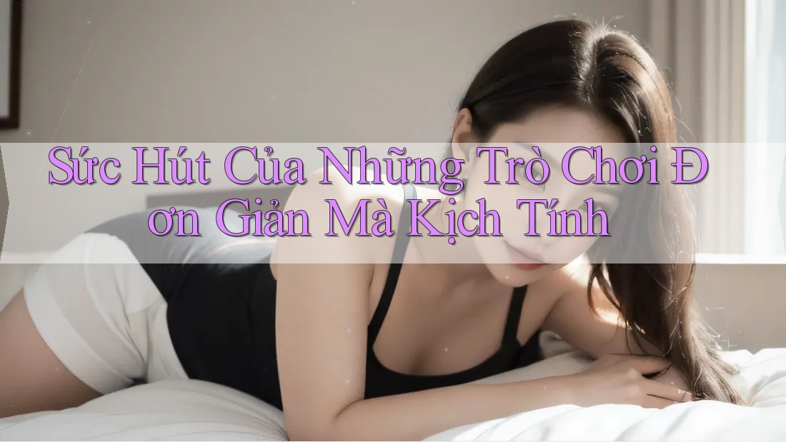 Sức Hút Của Những Trò Chơi Đơn Giản Mà Kịch Tính