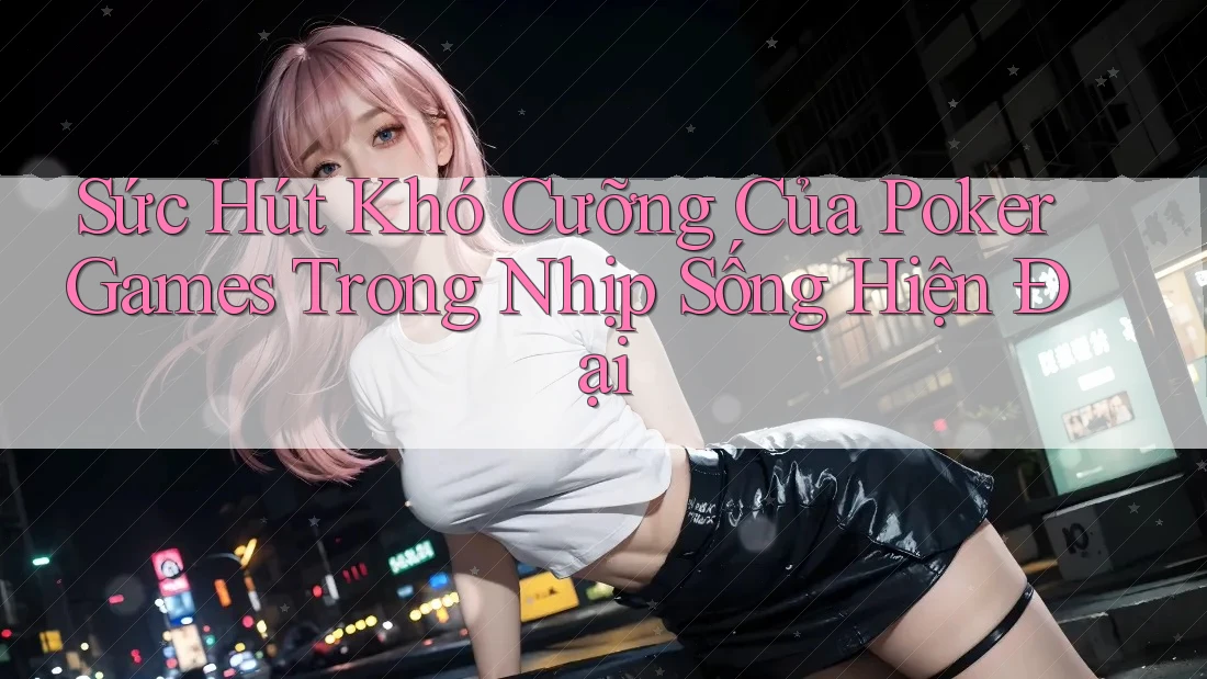 Sức Hút Khó Cưỡng Của Poker Games Trong Nhịp Sống Hiện Đại