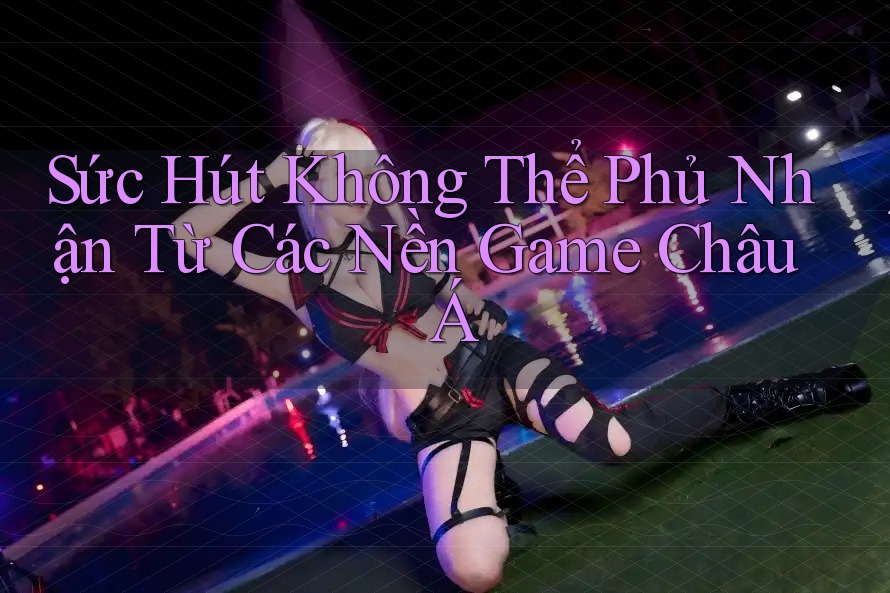 Sức Hút Không Thể Phủ Nhận Từ Các Nền Game Châu Á Sức Hút Không Thể Phủ Nhận Từ Các Nền Game Châu Á