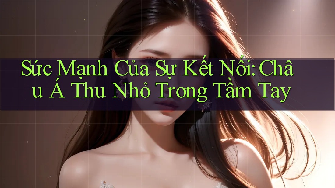 Sức Mạnh Của Sự Kết Nối: Châu Á Thu Nhỏ Trong Tầm Tay Sức Mạnh Của Sự Kết Nối: Châu Á Thu Nhỏ Trong Tầm Tay