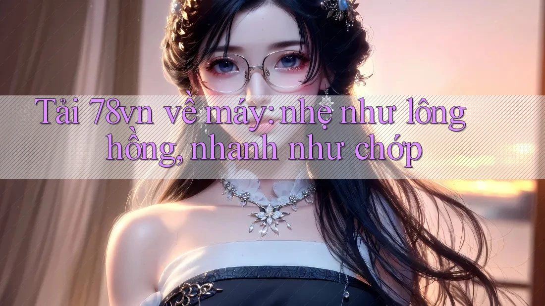 Tải 78vn về máy: nhẹ như lông hồng, nhanh như chớp Tải 78vn về máy: nhẹ như lông hồng, nhanh như chớp