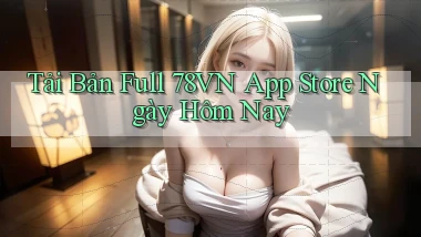 tải bản full 78vn app store ngày hôm nay