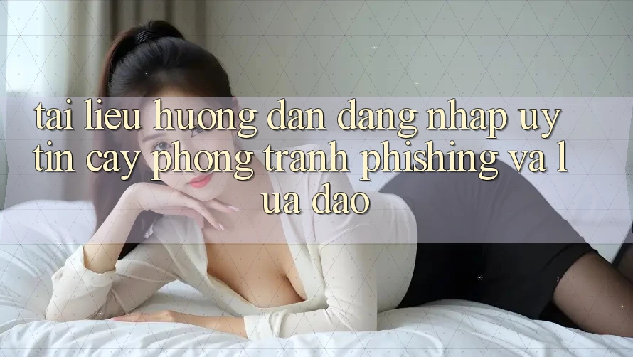 Tài liệu hướng dẫn Đăng Nhập Uy tín cậy - Phòng Tránh Phishing Và Lừa Đảo