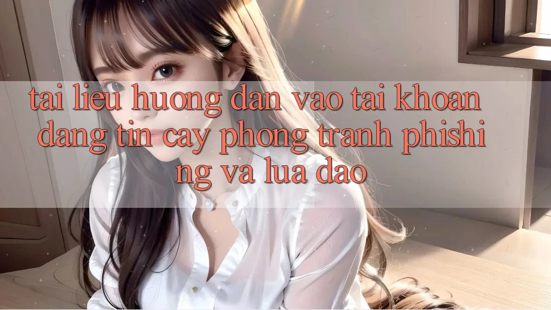 Tài liệu hướng dẫn Vào tài khoản Đáng tin cậy - Phòng Tránh Phishing Và Lừa Đảo Tài liệu hướng dẫn Vào tài khoản Đáng tin cậy - Phòng Tránh Phishing Và Lừa Đảo