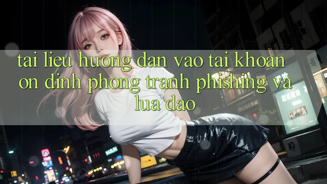 Tài liệu hướng dẫn Vào tài khoản Ổn định - Phòng Tránh Phishing Và Lừa Đảo Tài liệu hướng dẫn Vào tài khoản Ổn định - Phòng Tránh Phishing Và Lừa Đảo