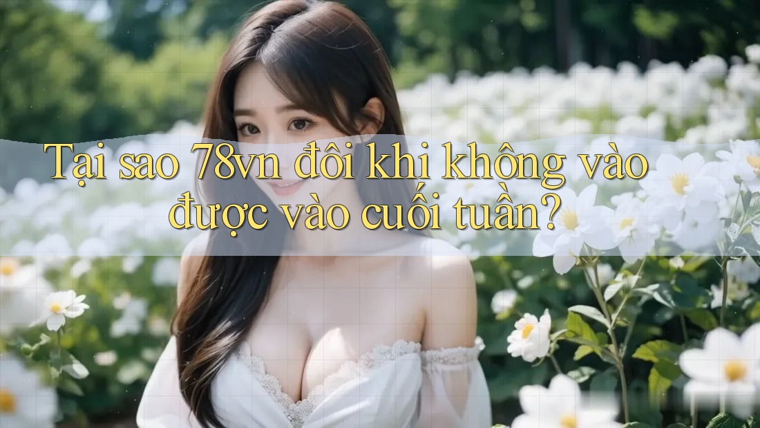 Tại sao 78vn đôi khi không vào được vào cuối tuần? Tại sao 78vn đôi khi không vào được vào cuối tuần?