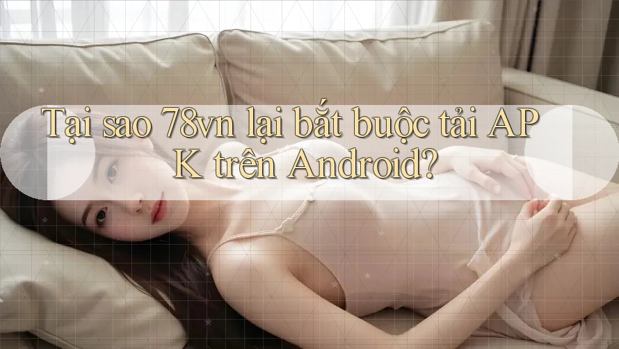 Tại sao 78vn lại bắt buộc tải APK trên Android? Tại sao 78vn lại bắt buộc tải APK trên Android?