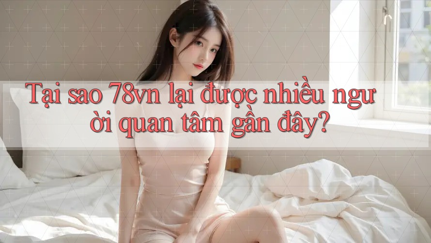 Tại sao 78vn lại được nhiều người quan tâm gần đây? Tại sao 78vn lại được nhiều người quan tâm gần đây?
