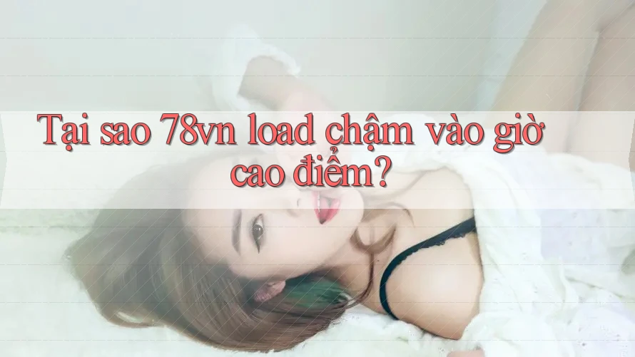 Tại sao 78vn load chậm vào giờ cao điểm? Tại sao 78vn load chậm vào giờ cao điểm?