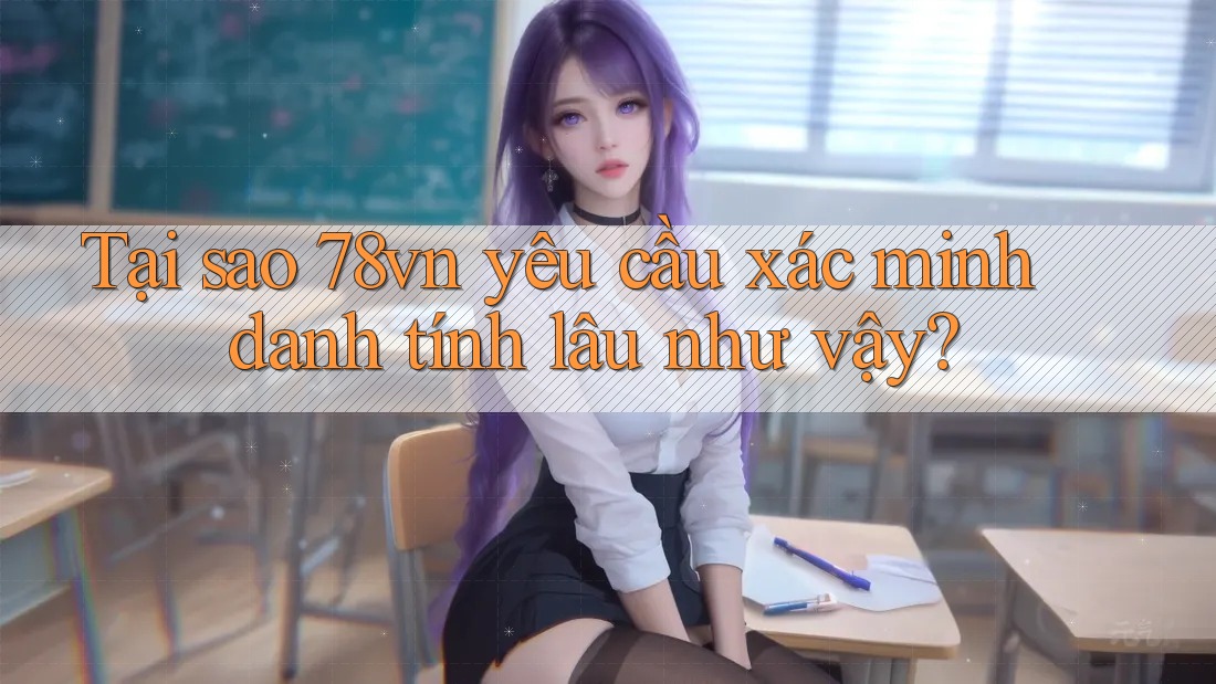 Tại sao 78vn yêu cầu xác minh danh tính lâu như vậy? Tại sao 78vn yêu cầu xác minh danh tính lâu như vậy?